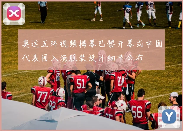 奥运五环视频揭幕巴黎开幕式中国代表团入场服装设计细节公布