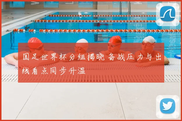 国足世界杯分组揭晓 备战压力与出线看点同步升温