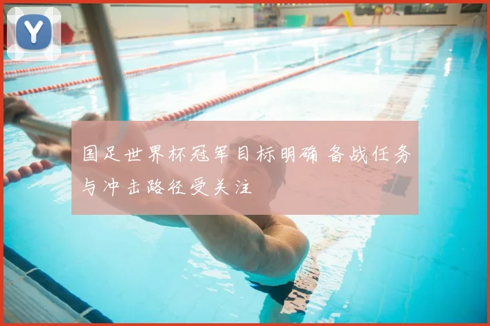 国足世界杯冠军目标明确 备战任务与冲击路径受关注