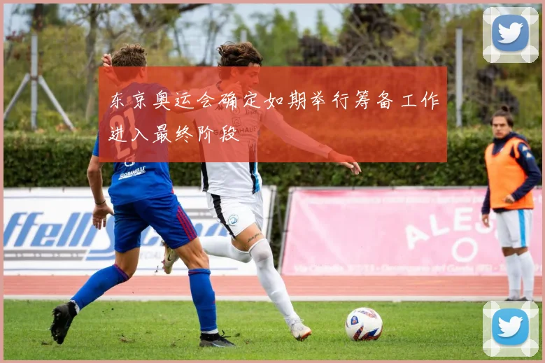 东京奥运会确定如期举行筹备工作进入最终阶段