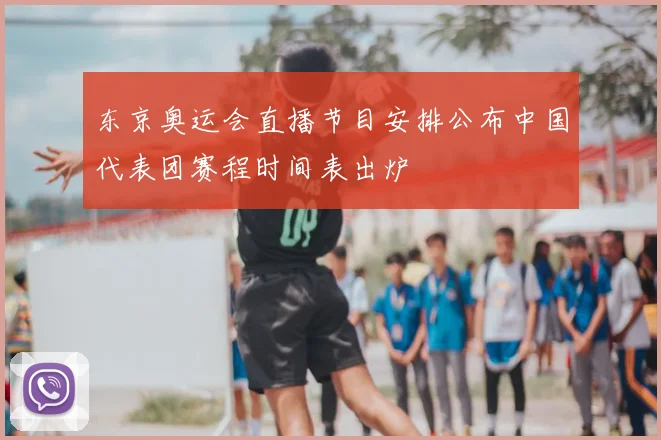 东京奥运会直播节目安排公布中国代表团赛程时间表出炉