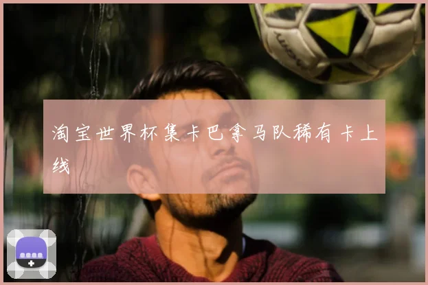淘宝世界杯集卡巴拿马队稀有卡上线