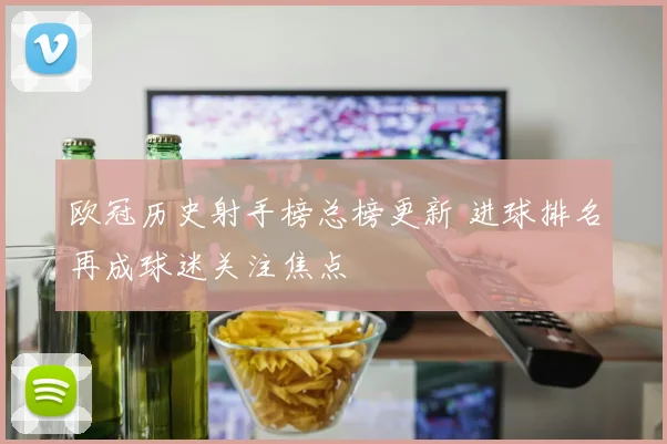 欧冠历史射手榜总榜更新 进球排名再成球迷关注焦点