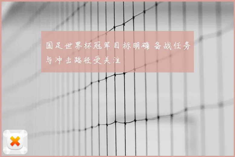 国足世界杯冠军目标明确 备战任务与冲击路径受关注