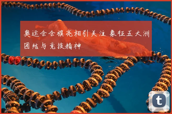 奥运会会旗亮相引关注 象征五大洲团结与竞技精神