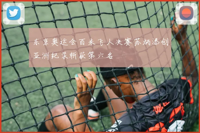东京奥运会百米飞人决赛苏炳添创亚洲纪录斩获第六名
