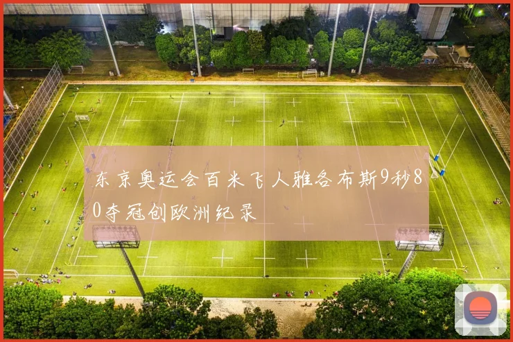 东京奥运会百米飞人雅各布斯9秒80夺冠创欧洲纪录