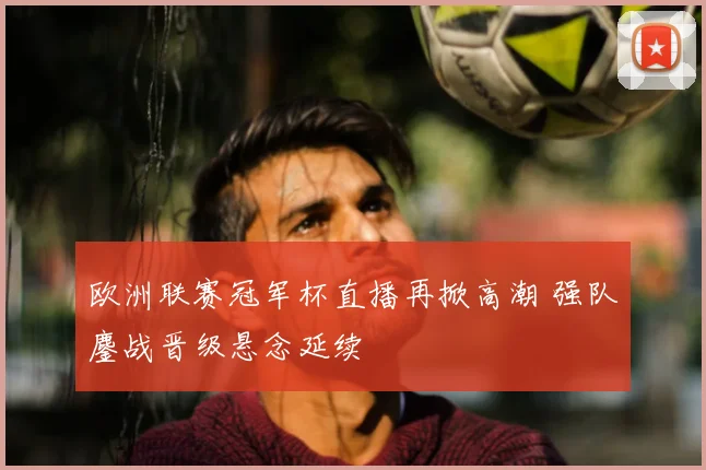 欧洲联赛冠军杯直播再掀高潮 强队鏖战晋级悬念延续