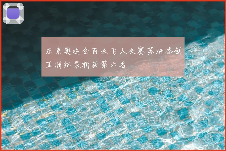 东京奥运会百米飞人决赛苏炳添创亚洲纪录斩获第六名