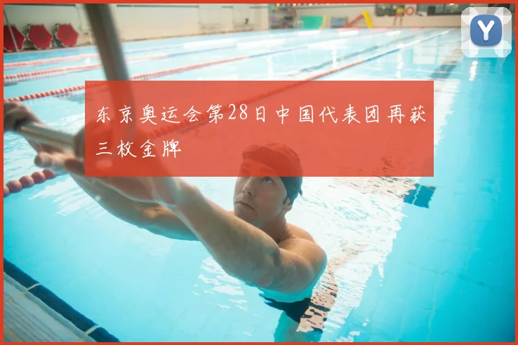 东京奥运会第28日中国代表团再获三枚金牌