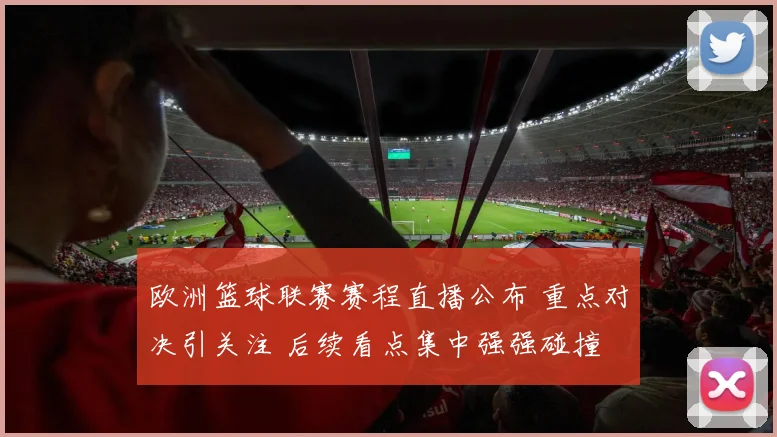 欧洲篮球联赛赛程直播公布 重点对决引关注 后续看点集中强强碰撞