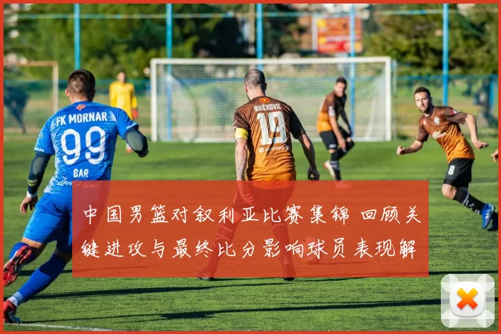 中国男篮对叙利亚比赛集锦 回顾关键进攻与最终比分影响球员表现解析
