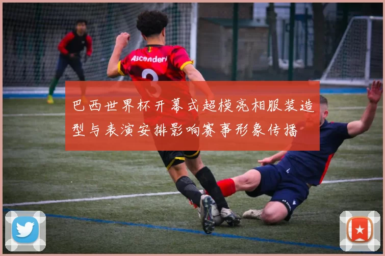 巴西世界杯开幕式超模亮相服装造型与表演安排影响赛事形象传播
