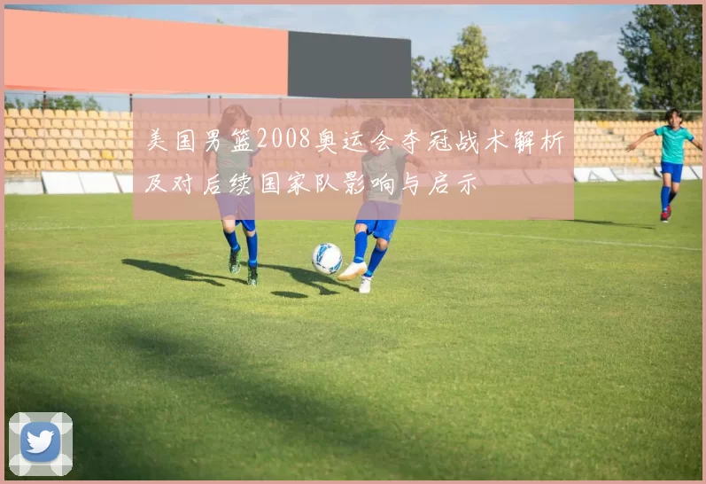 美国男篮2008奥运会夺冠战术解析及对后续国家队影响与启示