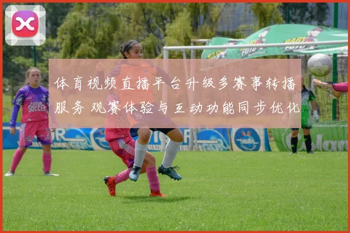 体育视频直播平台升级多赛事转播服务 观赛体验与互动功能同步优化