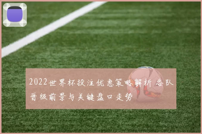 2022世界杯投注优惠策略解析 各队晋级前景与关键盘口走势