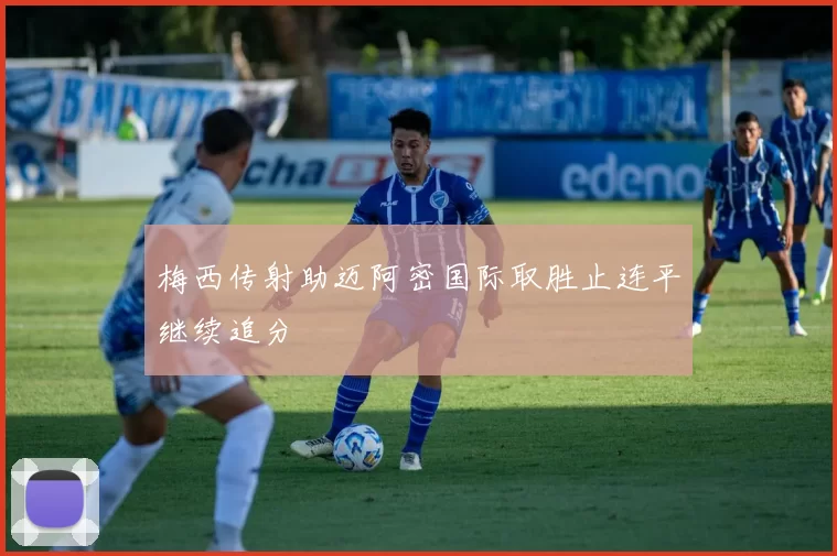 梅西传射助迈阿密国际取胜止连平继续追分