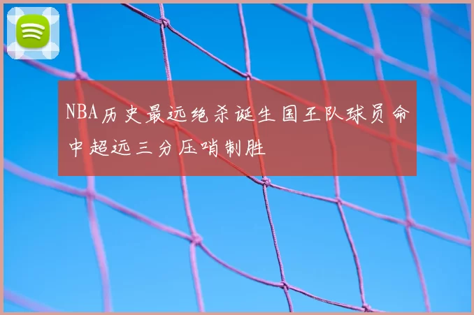 NBA历史最远绝杀诞生国王队球员命中超远三分压哨制胜