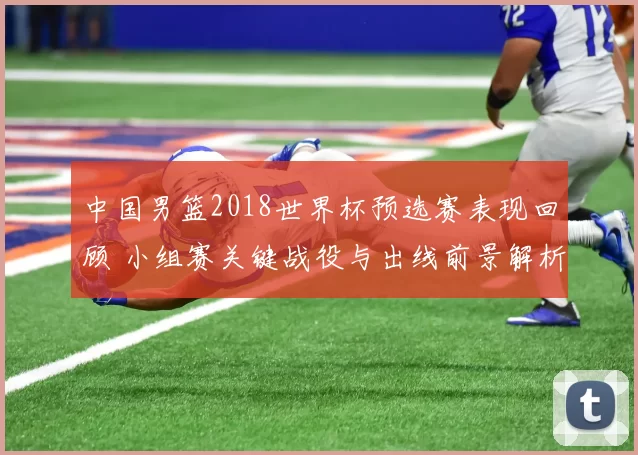 中国男篮2018世界杯预选赛表现回顾 小组赛关键战役与出线前景解析