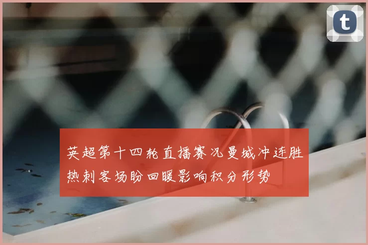 英超第十四轮直播赛况曼城冲连胜热刺客场盼回暖影响积分形势