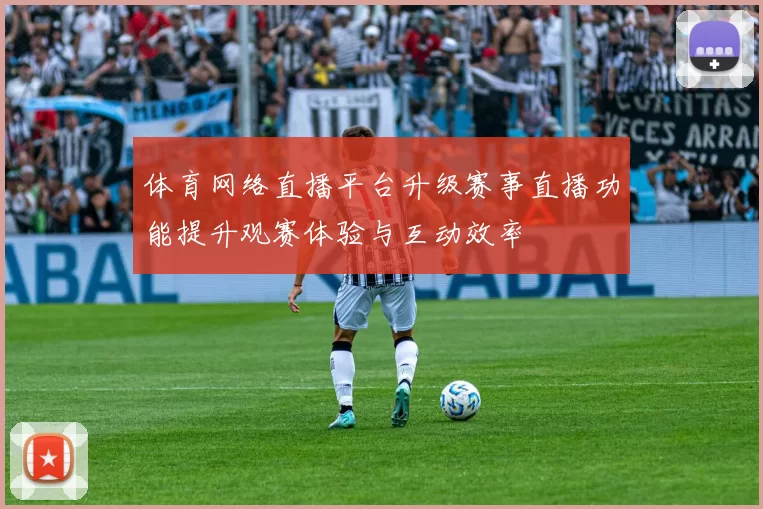 体育网络直播平台升级赛事直播功能提升观赛体验与互动效率