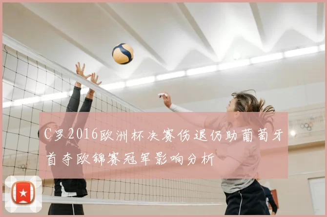 C罗2016欧洲杯决赛伤退仍助葡萄牙首夺欧锦赛冠军影响分析