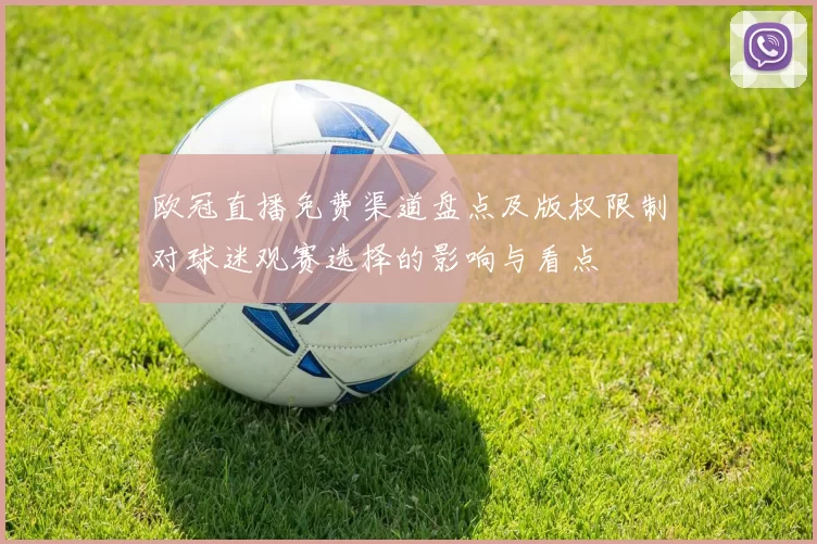 欧冠直播免费渠道盘点及版权限制对球迷观赛选择的影响与看点