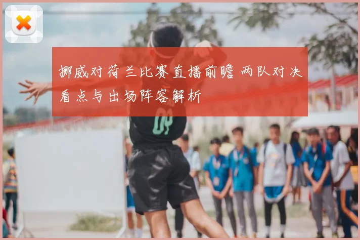 挪威对荷兰比赛直播前瞻 两队对决看点与出场阵容解析