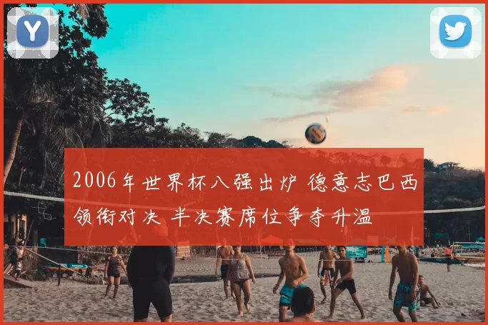 2006年世界杯八强出炉 德意志巴西领衔对决 半决赛席位争夺升温