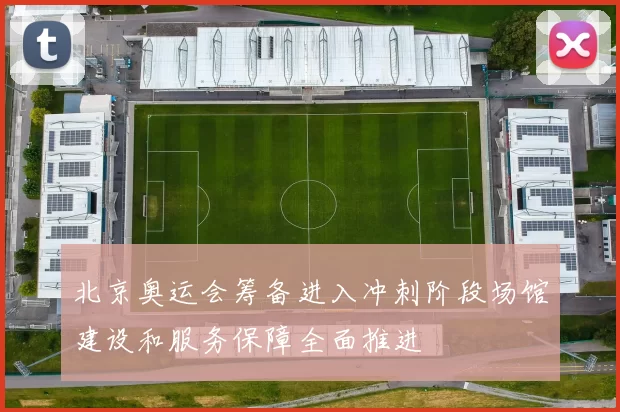 北京奥运会筹备进入冲刺阶段场馆建设和服务保障全面推进