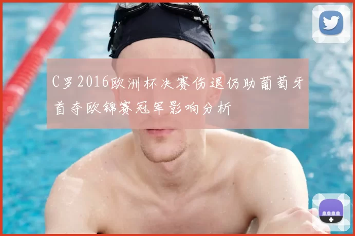 C罗2016欧洲杯决赛伤退仍助葡萄牙首夺欧锦赛冠军影响分析
