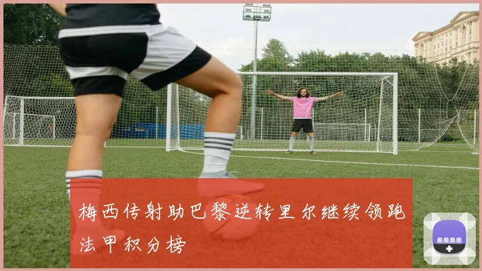 梅西传射助巴黎逆转里尔继续领跑法甲积分榜