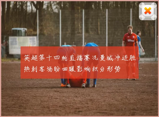 英超第十四轮直播赛况曼城冲连胜热刺客场盼回暖影响积分形势
