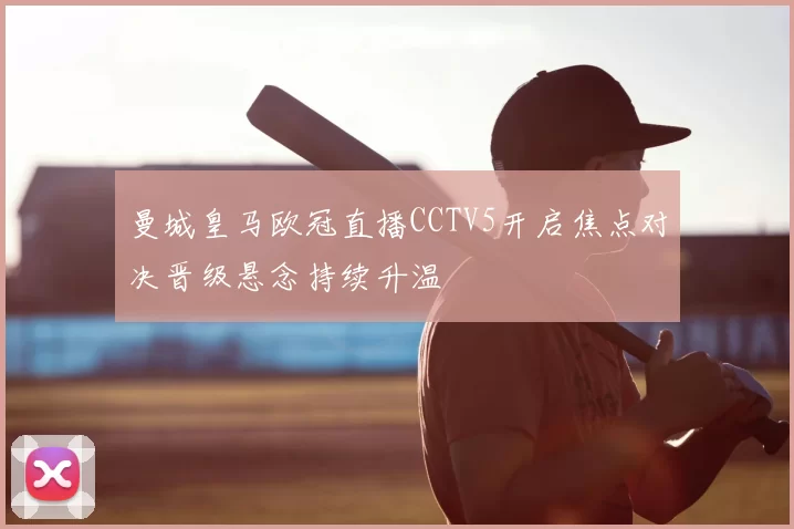 曼城皇马欧冠直播CCTV5开启焦点对决晋级悬念持续升温