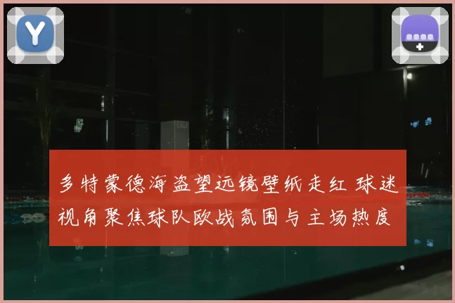 多特蒙德海盗望远镜壁纸走红 球迷视角聚焦球队欧战氛围与主场热度