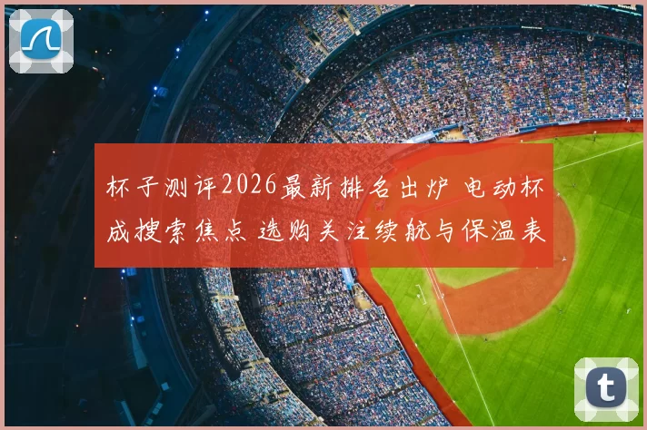 杯子测评2026最新排名出炉 电动杯成搜索焦点 选购关注续航与保温表现