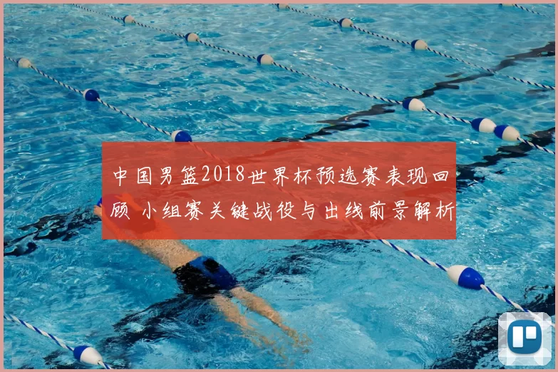 中国男篮2018世界杯预选赛表现回顾 小组赛关键战役与出线前景解析