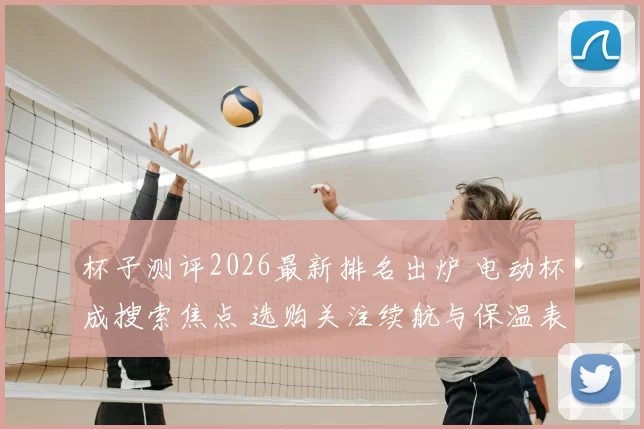 杯子测评2026最新排名出炉 电动杯成搜索焦点 选购关注续航与保温表现