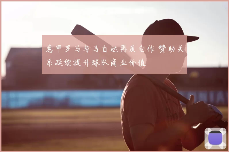 意甲罗马与马自达再度合作 赞助关系延续提升球队商业价值