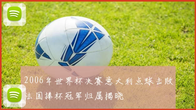 2006年世界杯决赛意大利点球击败法国捧杯冠军归属揭晓