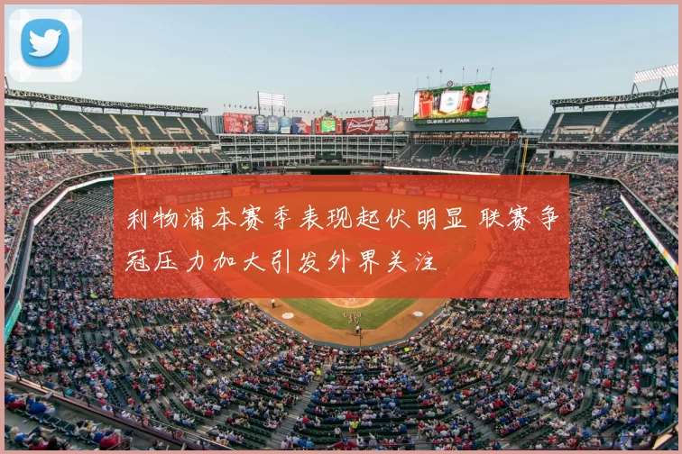 利物浦本赛季表现起伏明显 联赛争冠压力加大引发外界关注