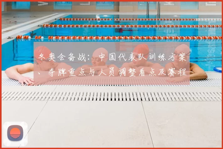 冬奥会备战:中国代表队训练方案、夺牌重点与人员调整看点及赛程适应