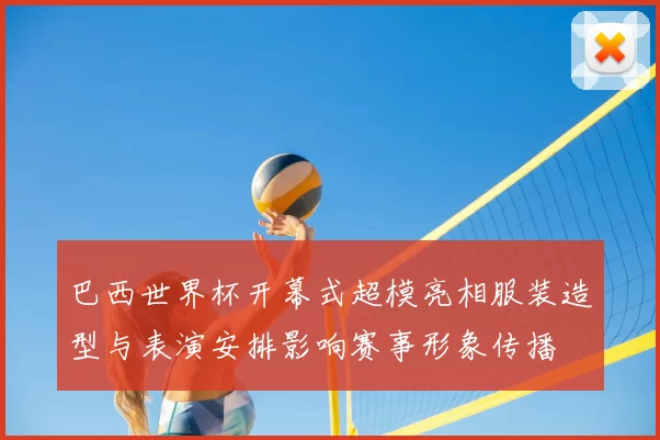 巴西世界杯开幕式超模亮相服装造型与表演安排影响赛事形象传播