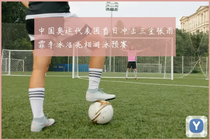 中国奥运代表团首日冲击三金张雨霏李冰洁亮相游泳预赛