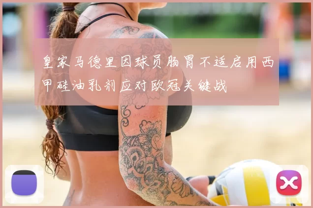 皇家马德里因球员肠胃不适启用西甲硅油乳剂应对欧冠关键战