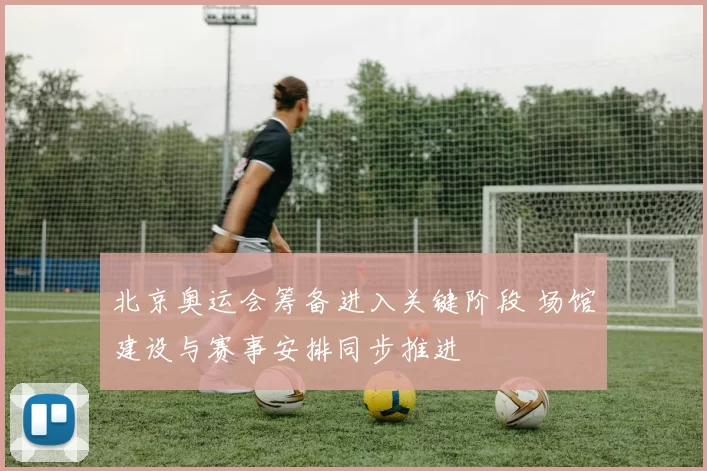 北京奥运会筹备进入关键阶段 场馆建设与赛事安排同步推进