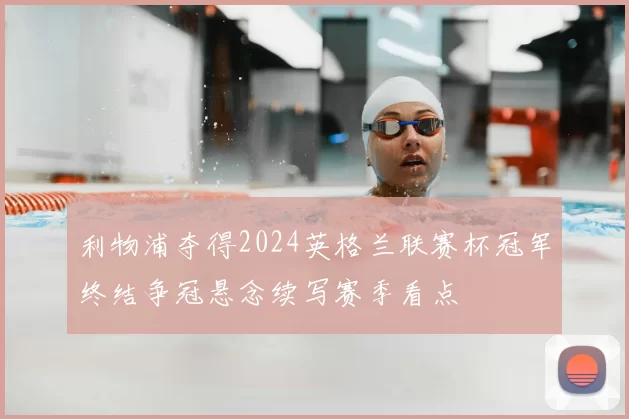 利物浦夺得2024英格兰联赛杯冠军终结争冠悬念续写赛季看点