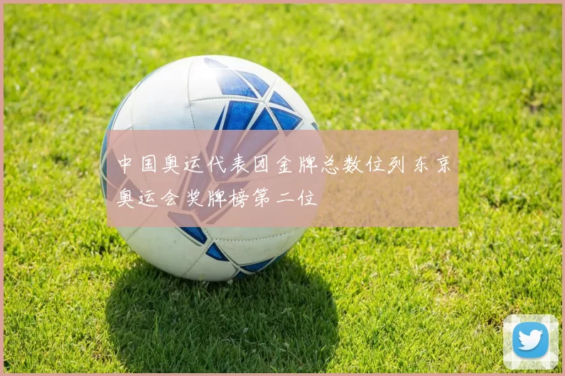 中国奥运代表团金牌总数位列东京奥运会奖牌榜第二位