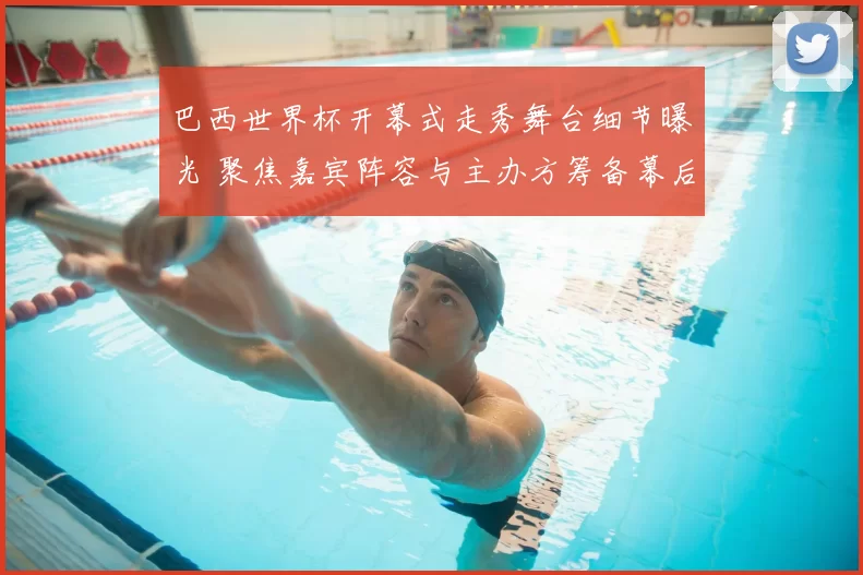 巴西世界杯开幕式走秀舞台细节曝光 聚焦嘉宾阵容与主办方筹备幕后