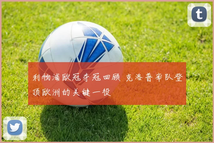 利物浦欧冠夺冠回顾 克洛普率队登顶欧洲的关键一役